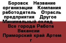 Боровск › Название организации ­ Компания-работодатель › Отрасль предприятия ­ Другое › Минимальный оклад ­ 1 - Все города Работа » Вакансии   . Приморский край,Артем г.